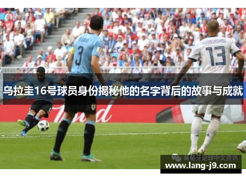 乌拉圭16号球员身份揭秘他的名字背后的故事与成就