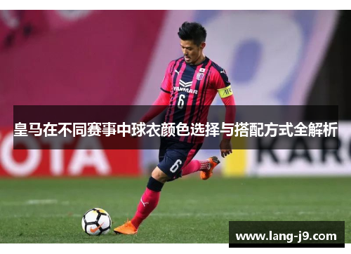 皇马在不同赛事中球衣颜色选择与搭配方式全解析
