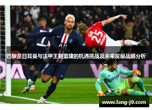 巴黎圣日耳曼与法甲王朝重建的机遇挑战及未来发展战略分析 巴黎圣日耳曼与法甲王朝重建的机遇挑战及未来发展战略分析