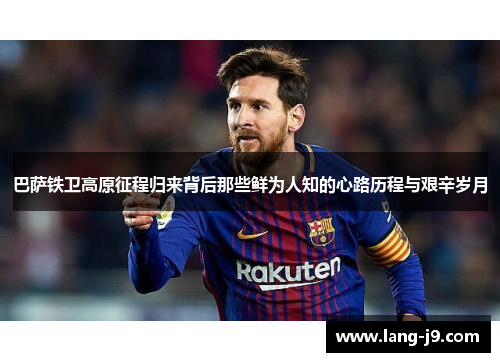 巴萨铁卫高原征程归来背后那些鲜为人知的心路历程与艰辛岁月