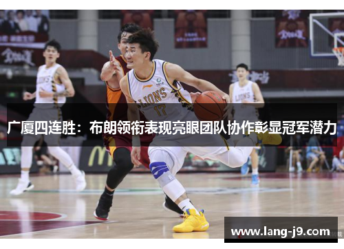 广厦四连胜：布朗领衔表现亮眼团队协作彰显冠军潜力