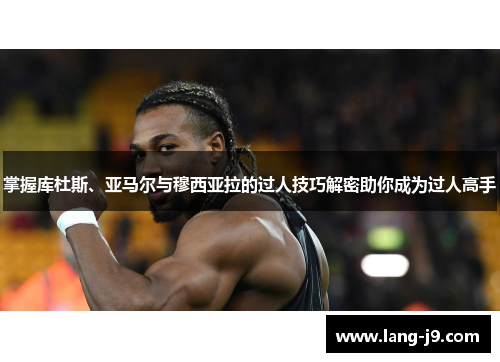 掌握库杜斯、亚马尔与穆西亚拉的过人技巧解密助你成为过人高手 掌握库杜斯、亚马尔与穆西亚拉的过人技巧解密助你成为过人高手