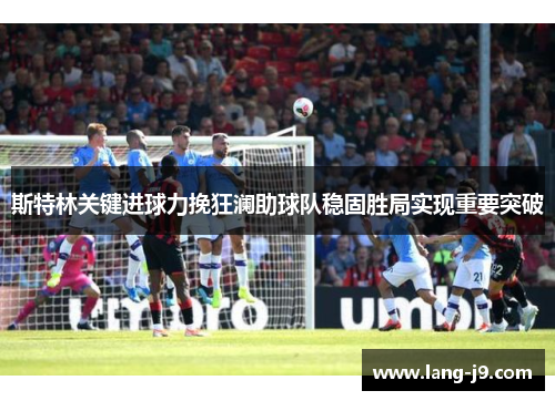 斯特林关键进球力挽狂澜助球队稳固胜局实现重要突破 斯特林关键进球力挽狂澜助球队稳固胜局实现重要突破