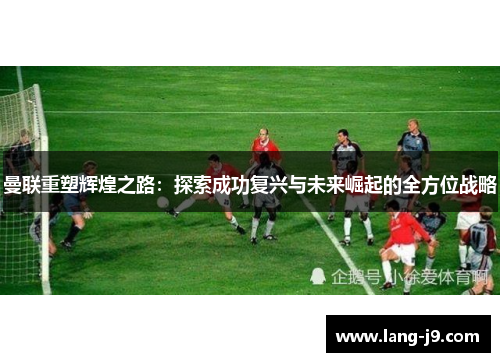 曼联重塑辉煌之路：探索成功复兴与未来崛起的全方位战略