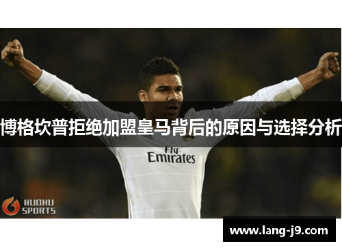 博格坎普拒绝加盟皇马背后的原因与选择分析 博格坎普拒绝加盟皇马背后的原因与选择分析
