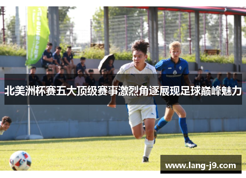 北美洲杯赛五大顶级赛事激烈角逐展现足球巅峰魅力
