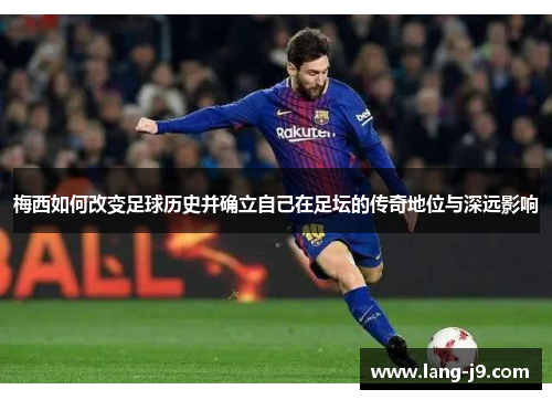 梅西如何改变足球历史并确立自己在足坛的传奇地位与深远影响