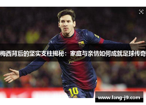 梅西背后的坚实支柱揭秘：家庭与亲情如何成就足球传奇