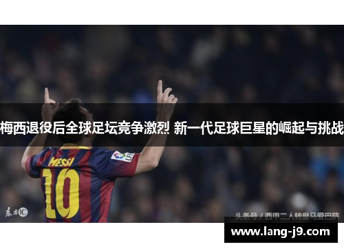 梅西退役后全球足坛竞争激烈 新一代足球巨星的崛起与挑战