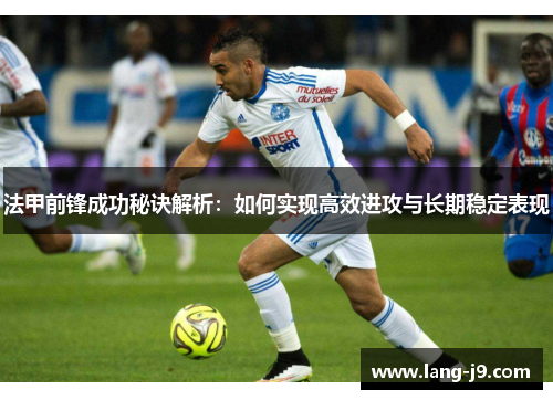 法甲前锋成功秘诀解析:如何实现高效进攻与长期稳定表现 法甲前锋成功秘诀解析:如何实现高效进攻与长期稳定表现