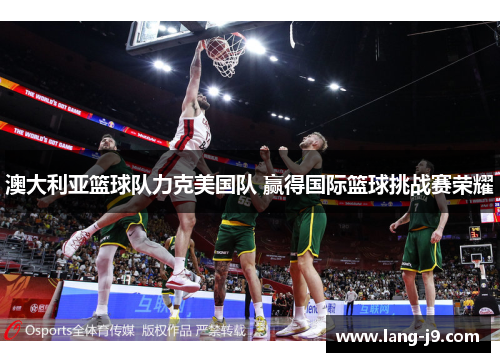 澳大利亚篮球队力克美国队 赢得国际篮球挑战赛荣耀 澳大利亚篮球队力克美国队 赢得国际篮球挑战赛荣耀