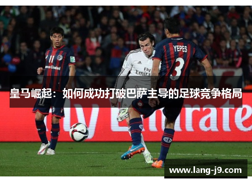 皇马崛起：如何成功打破巴萨主导的足球竞争格局