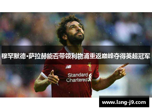 穆罕默德·萨拉赫能否带领利物浦重返巅峰夺得英超冠军 穆罕默德·萨拉赫能否带领利物浦重返巅峰夺得英超冠军