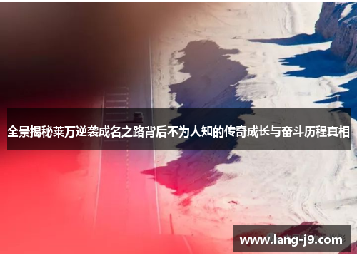 全景揭秘莱万逆袭成名之路背后不为人知的传奇成长与奋斗历程真相 全景揭秘莱万逆袭成名之路背后不为人知的传奇成长与奋斗历程真相