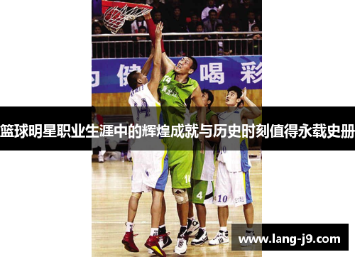 篮球明星职业生涯中的辉煌成就与历史时刻值得永载史册