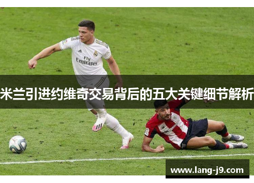 米兰引进约维奇交易背后的五大关键细节解析