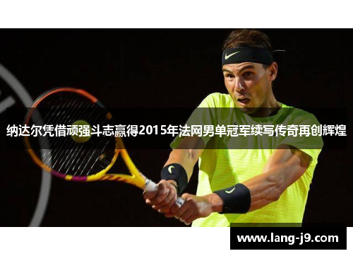 纳达尔凭借顽强斗志赢得2015年法网男单冠军续写传奇再创辉煌