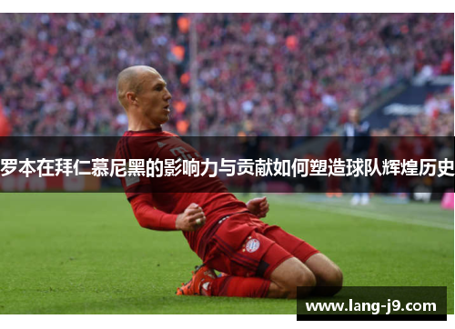 罗本在拜仁慕尼黑的影响力与贡献如何塑造球队辉煌历史