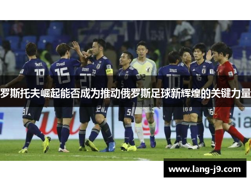 罗斯托夫崛起能否成为推动俄罗斯足球新辉煌的关键力量