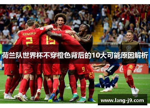 荷兰队世界杯不穿橙色背后的10大可能原因解析