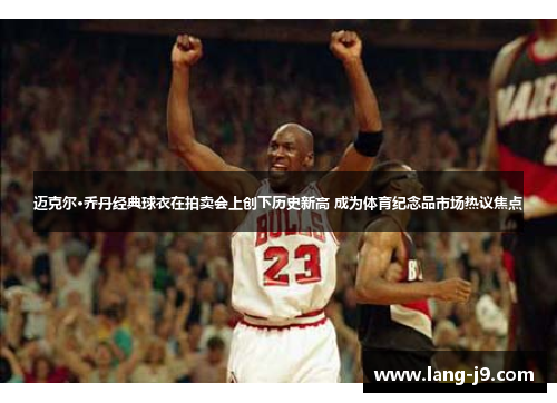 迈克尔·乔丹经典球衣在拍卖会上创下历史新高 成为体育纪念品市场热议焦点
