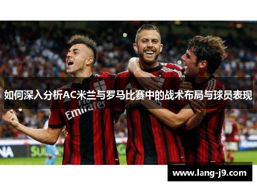 如何深入分析AC米兰与罗马比赛中的战术布局与球员表现