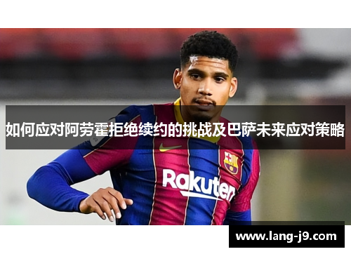 如何应对阿劳霍拒绝续约的挑战及巴萨未来应对策略