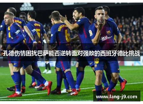孔德伤情困扰巴萨能否逆转面对强敌的西班牙德比挑战