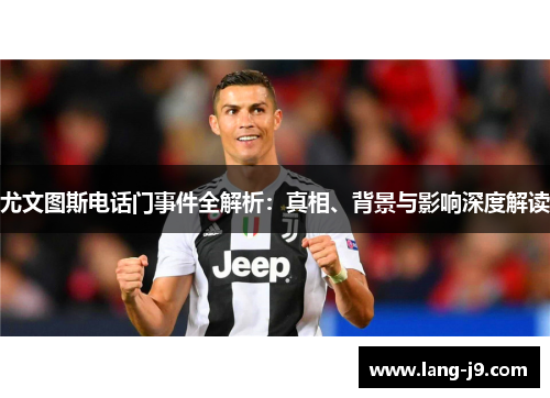 尤文图斯电话门事件全解析：真相、背景与影响深度解读