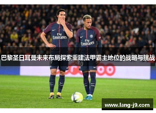 巴黎圣日耳曼未来布局探索重建法甲霸主地位的战略与挑战 巴黎圣日耳曼未来布局探索重建法甲霸主地位的战略与挑战