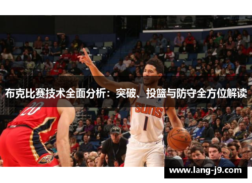 布克比赛技术全面分析:突破、投篮与防守全方位解读 布克比赛技术全面分析:突破、投篮与防守全方位解读