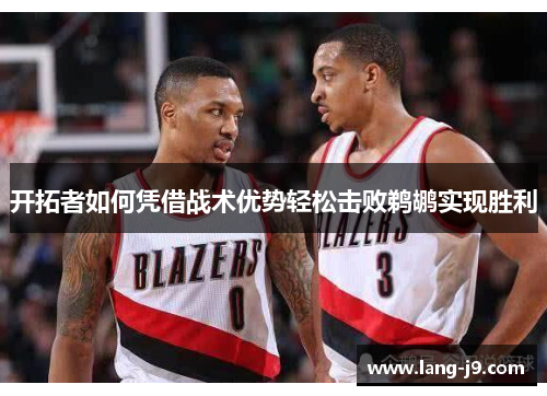 开拓者如何凭借战术优势轻松击败鹈鹕实现胜利