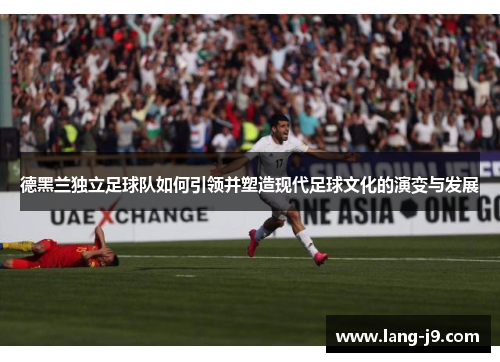 德黑兰独立足球队如何引领并塑造现代足球文化的演变与发展 德黑兰独立足球队如何引领并塑造现代足球文化的演变与发展