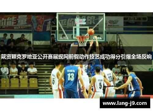 戴资颖克罗地亚公开赛展现网前假动作技艺成功得分引爆全场反响