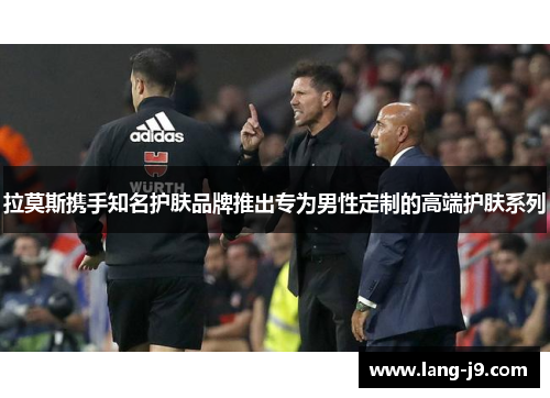 拉莫斯携手知名护肤品牌推出专为男性定制的高端护肤系列