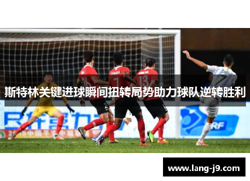 斯特林关键进球瞬间扭转局势助力球队逆转胜利