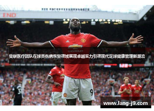 曼联医疗团队在球员伤病恢复领域展现卓越实力引领现代足球健康管理新潮流