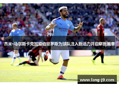 杰米·马尔斯卡克加盟伯恩茅斯为球队注入新活力开启崭新篇章