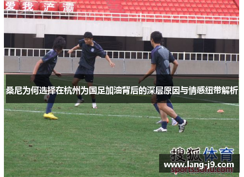 桑尼为何选择在杭州为国足加油背后的深层原因与情感纽带解析 桑尼为何选择在杭州为国足加油背后的深层原因与情感纽带解析