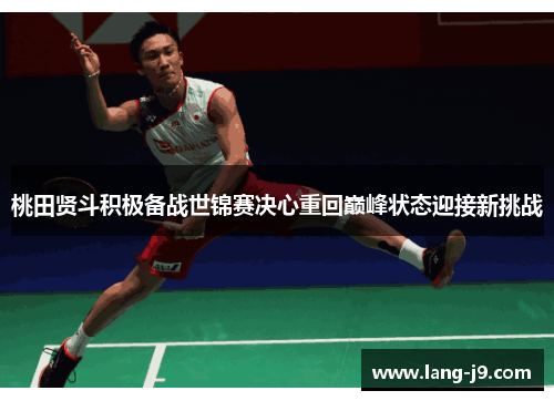 桃田贤斗积极备战世锦赛决心重回巅峰状态迎接新挑战