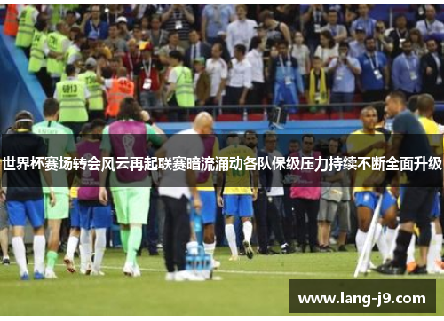 世界杯赛场转会风云再起联赛暗流涌动各队保级压力持续不断全面升级