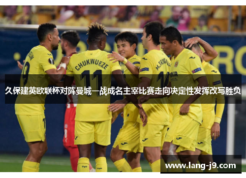 久保建英欧联杯对阵曼城一战成名主宰比赛走向决定性发挥改写胜负 久保建英欧联杯对阵曼城一战成名主宰比赛走向决定性发挥改写胜负