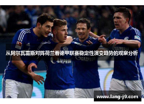 从阿尔瓦雷斯对阵荷兰看德甲联赛稳定性演变趋势的观察分析