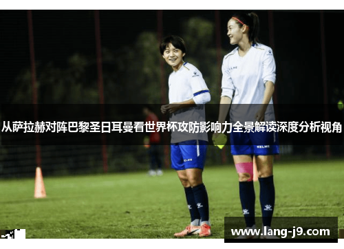 从萨拉赫对阵巴黎圣日耳曼看世界杯攻防影响力全景解读深度分析视角