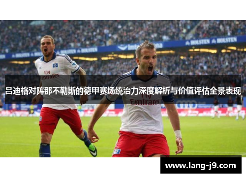 吕迪格对阵那不勒斯的德甲赛场统治力深度解析与价值评估全景表现 吕迪格对阵那不勒斯的德甲赛场统治力深度解析与价值评估全景表现