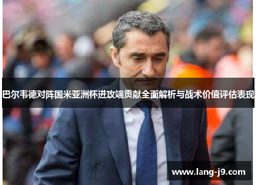 巴尔韦德对阵国米亚洲杯进攻端贡献全面解析与战术价值评估表现 巴尔韦德对阵国米亚洲杯进攻端贡献全面解析与战术价值评估表现