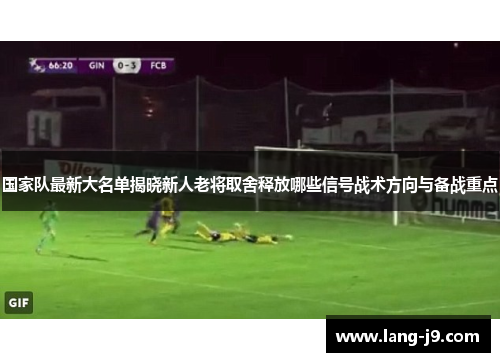 国家队最新大名单揭晓新人老将取舍释放哪些信号战术方向与备战重点 国家队最新大名单揭晓新人老将取舍释放哪些信号战术方向与备战重点