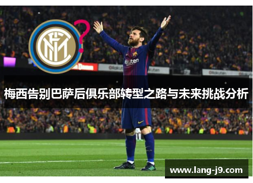 梅西告别巴萨后俱乐部转型之路与未来挑战分析