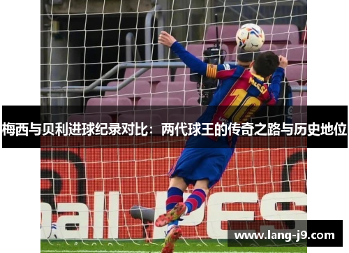 梅西与贝利进球纪录对比：两代球王的传奇之路与历史地位