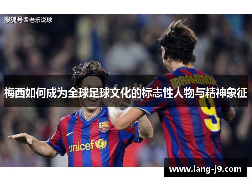 梅西如何成为全球足球文化的标志性人物与精神象征